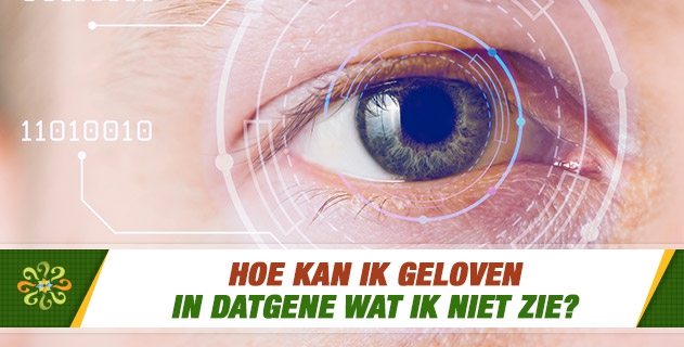 Hoe kan ik geloven in datgene wat ik niet zie?