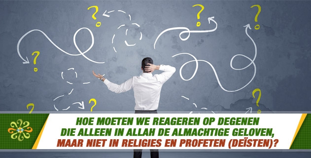 Hoe moeten we reageren op degenen die alleen in Allah de Almachtige geloven, maar niet in religies en profeten (deïsten)?