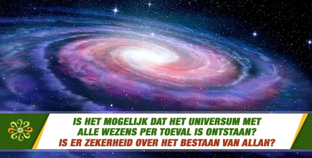 Is het mogelijk dat het universum met  alle wezens per toeval is ontstaan?  Is er zekerheid over het bestaan van Allah?