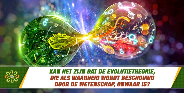 Kan het zijn dat de evolutietheorie, die als waarheid wordt beschouwd door de wetenschap, onwaar is?