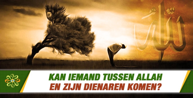 Kan iemand tussen Allah en Zijn dienaren komen?