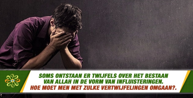 Soms ontstaan er twijfels over het bestaan van Allah in de vorm van influisteringen. Hoe moet men met zulke vertwijfelingen omgaan?